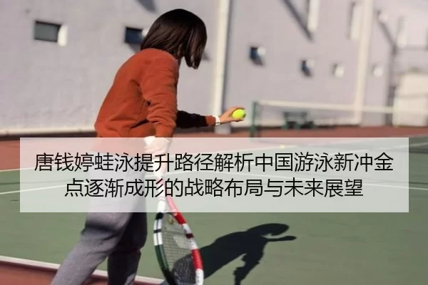 唐钱婷蛙泳提升路径解析中国游泳新冲金点逐渐成形的战略布局与未来展望